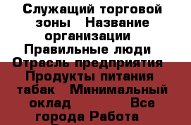 Служащий торговой зоны › Название организации ­ Правильные люди › Отрасль предприятия ­ Продукты питания, табак › Минимальный оклад ­ 25 000 - Все города Работа » Вакансии   . Приморский край,Лесозаводский г. о. 